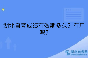 湖北自考成绩有效期多久？有用吗?