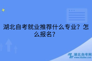 湖北自考就业推荐什么专业？怎么报名？