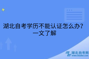 湖北自考学历不能认证怎么办？一文了解
