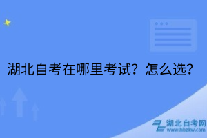 湖北自考在哪里考试？怎么选？