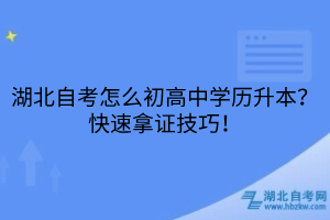 湖北自考怎么初高中学历升本？快速拿证技巧！
