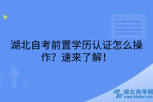 湖北自考前置学历认证怎么操作？速来了解！
