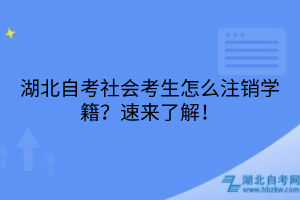 湖北自考社会考生怎么注销学籍？速来了解！