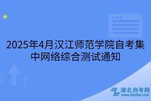 2025年4月汉江师范学院自考集中网络综合测试通知