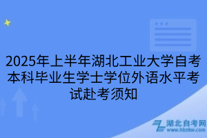2025年上半年湖北工业大学自考本科毕业生学士学位外语水平考试赴考须知