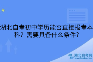 湖北自考初中学历能否直接报考本科？需要具备什么条件?