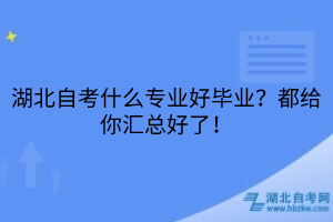 湖北自考什么专业好毕业？都给你汇总好了！