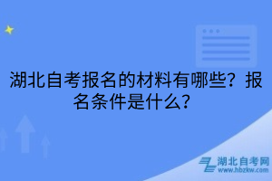 湖北自考报名的材料有哪些？报名条件是什么？