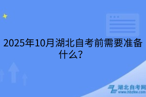 2025年10月湖北自考前需要准备什么？