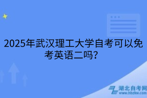2025年武汉理工大学自考可以免考英语二吗？