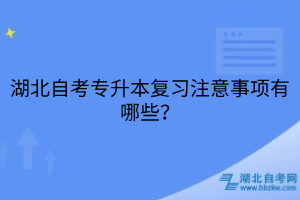湖北自考专升本复习注意事项有哪些？