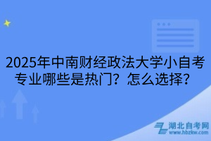 2025年中南财经政法大学小自考专业哪些是热门？怎么选择？