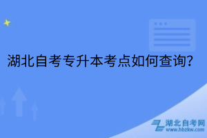 湖北自考专升本考点如何查询？