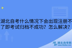 湖北自考什么情况下会出现注册不了即考试归档不成功？怎么解决？