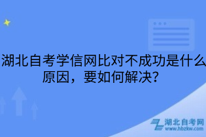 湖北自考学信网比对不成功是什么原因，要如何解决？