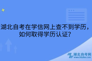 湖北自考在学信网上查不到学历，如何取得学历认证？