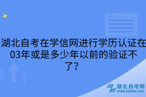 湖北自考在学信网进行学历认证在03年或是多少年以前的验证不了？
