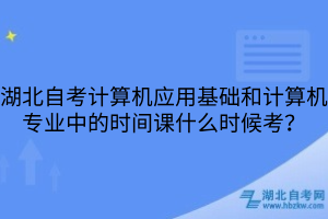 湖北自考计算机应用基础和计算机专业中的时间课什么时候考？