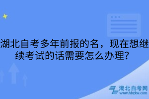 湖北自考多年前报的名，现在想继续考试的话需要怎么办理？