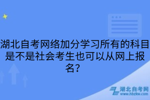 湖北自考网络加分学习所有的科目是不是社会考生也可以从网上报名？