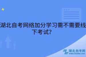 湖北自考网络加分学习需不需要线下考试？