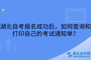 湖北自考报名成功后，如何查询和打印自己的考试通知单？