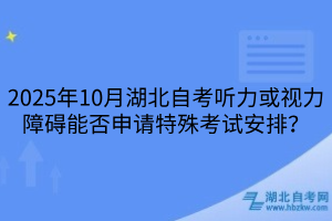 2025年10月湖北自考听力或视力障碍能否申请特殊考试安排？