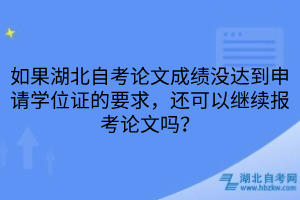 如果湖北自考论文成绩没达到申请学位证的要求，还可以继续报考论文吗？