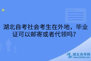 湖北自考社会考生在外地,毕业证可以邮寄或者代领吗?