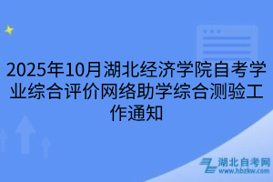 2025年10月湖北经济学院自考学业综合评价网络助学综合测验工作通知