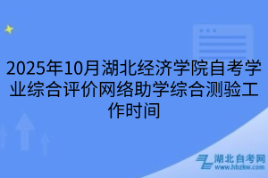 2025年10月湖北经济学院自考学业综合评价网络助学综合测验工作时间