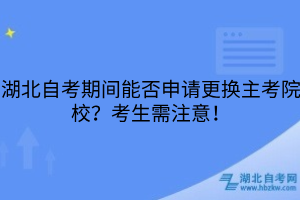 湖北自考期间能否申请更换主考院校？考生需注意！