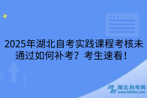 2025年湖北自考实践课程考核未通过如何补考？考生速看！