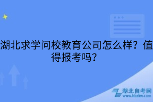 湖北求学问校教育公司怎么样？值得报考吗？