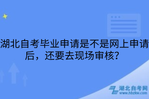 湖北自考毕业申请是不是网上申请后，还要去现场审核？