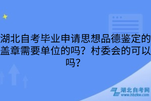 湖北自考毕业申请思想品德鉴定的盖章需要单位的吗？村委会的可以吗？