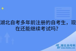 湖北自考多年前注册的自考生，现在还能继续考试吗？