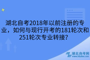 湖北自考2018年以前注册的专业，如何与现行开考的181轮次和251轮次专业转接？