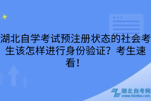湖北自学考试预注册状态的社会考生该怎样进行身份验证？考生速看！
