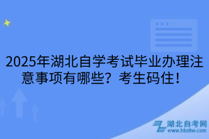 2025年湖北自学考试毕业办理注意事项有哪些？考生码住！