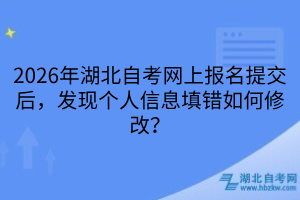 2026年湖北自考网上报名提交后，发现个人信息填错如何修改？
