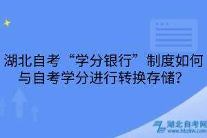 湖北自考“学分银行”制度如何与自考学分进行转换存储？