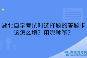 湖北自学考试时选择题的答题卡该怎么填？用哪种笔？