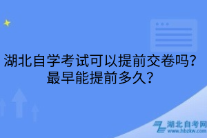 湖北自学考试可以提前交卷吗？最早能提前多久？