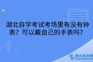 湖北自学考试考场里有没有钟表？可以戴自己的手表吗？