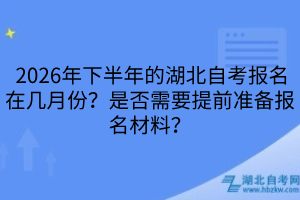 2026年下半年的湖北自考报名在几月份？是否需要提前准备报名材料？