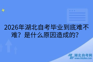 2026年湖北自考毕业到底难不难？是什么原因造成的？