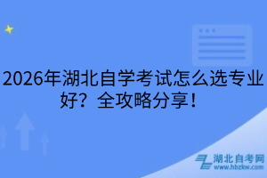 2026年湖北自学考试怎么选专业好？全攻略分享！