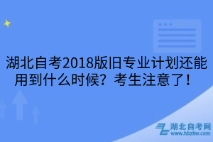 湖北自考2018版旧专业计划还能用到什么时候