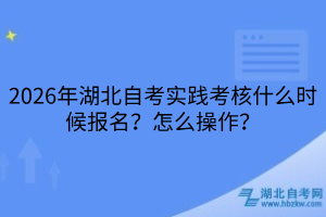 2026年湖北自考实践考核什么时候报名